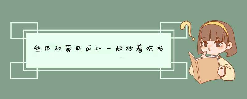 丝瓜和黄瓜可以一起炒着吃吗